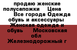 продаю женские полусапожки. › Цена ­ 1 700 - Все города Одежда, обувь и аксессуары » Женская одежда и обувь   . Московская обл.,Железнодорожный г.